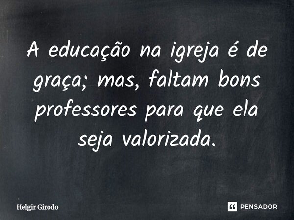 ⁠A educação na igreja é de graça; mas, faltam bons professores para que ela seja valorizada.... Frase de Helgir Girodo.