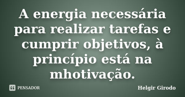 A energia necessária para realizar tarefas e cumprir objetivos, à princípio está na mhotivação.... Frase de Helgir Girodo.