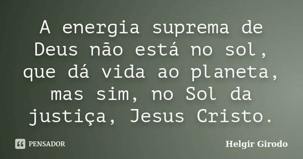 A energia suprema de Deus não está no sol, que dá vida ao planeta, mas sim, no Sol da justiça, Jesus Cristo.... Frase de Helgir Girodo.