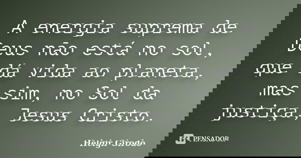 A energia suprema de Deus não está no sol, que dá vida ao planeta, mas sim, no Sol da justiça, Jesus Cristo.... Frase de Helgir Girodo.