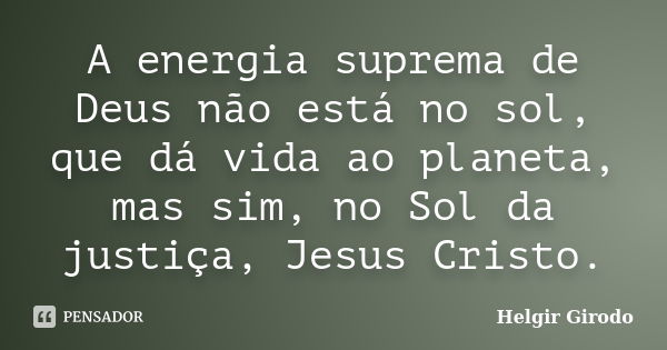 A energia suprema de Deus não está no sol, que dá vida ao planeta, mas sim, no Sol da justiça, Jesus Cristo.... Frase de Helgir Girodo.