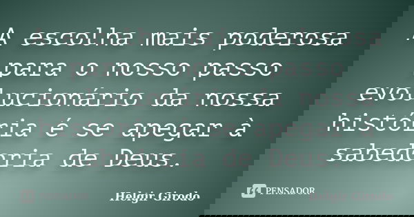 A escolha mais poderosa para o nosso passo evolucionário da nossa história é se apegar à sabedoria de Deus.... Frase de Helgir Girodo.
