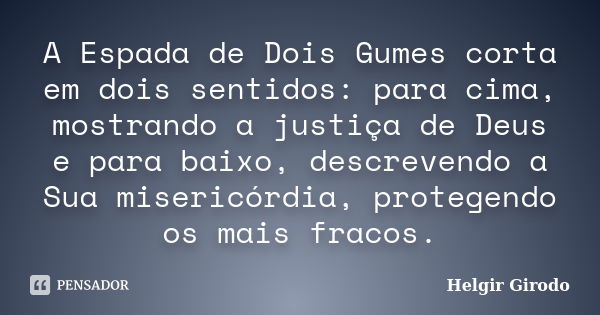 A Espada de Dois Gumes corta em dois sentidos: para cima, mostrando a justiça de Deus e para baixo, descrevendo a Sua misericórdia, protegendo os mais fracos.... Frase de Helgir Girodo.