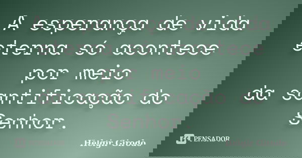 A esperança de vida eterna só acontece por meio da santificação do Senhor.... Frase de Helgir Girodo.