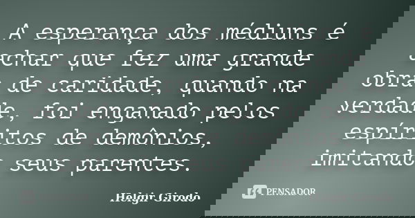 A esperança dos médiuns é achar que fez uma grande obra de caridade, quando na verdade, foi enganado pelos espíritos de demônios, imitando seus parentes.... Frase de Helgir Girodo.