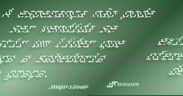 A esperança não pode ser vendida se existir um líder que ofereça a sabedoria de graça.... Frase de Helgir Girodo.