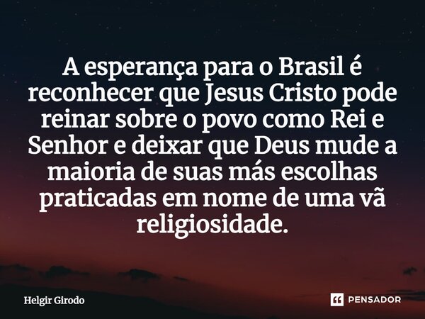 ⁠A esperança para o Brasil é reconhecer que Jesus Cristo pode reinar sobre o povo como Rei e Senhor e deixar que Deus mude a maioria de suas más escolhas pratic... Frase de Helgir Girodo.