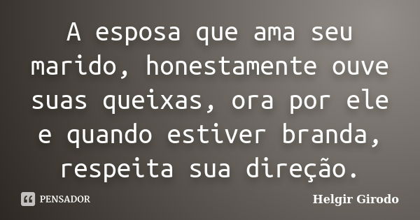 A esposa que ama seu marido, honestamente ouve suas queixas, ora por ele e quando estiver branda, respeita sua direção.... Frase de Helgir Girodo.