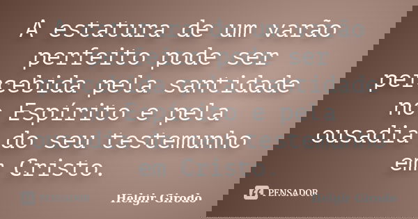 A estatura de um varão perfeito pode ser percebida pela santidade no Espírito e pela ousadia do seu testemunho em Cristo.... Frase de Helgir Girodo.