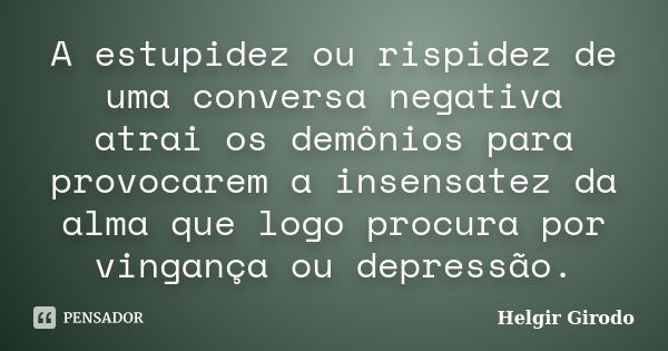 A estupidez ou rispidez de uma conversa negativa atrai os demônios para provocarem a insensatez da alma que logo procura por vingança ou depressão.... Frase de Helgir Girodo.