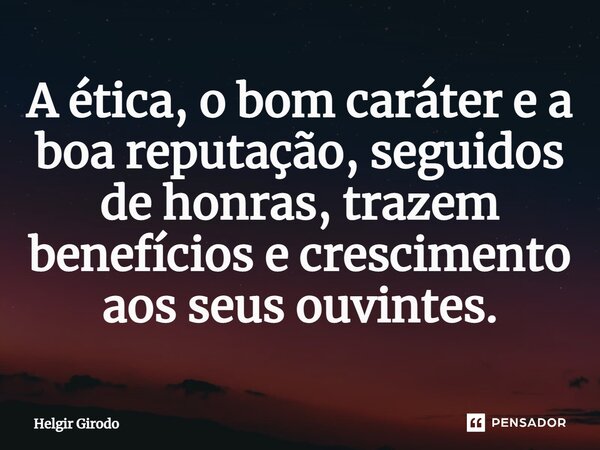 ⁠⁠A ética, o bom caráter e a boa reputação, seguidos de honras, trazem benefícios e crescimento aos seus ouvintes.... Frase de Helgir Girodo.