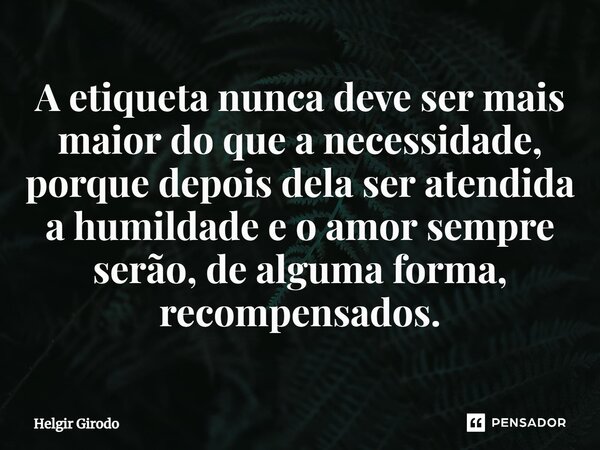 ⁠A etiqueta nunca deve ser mais maior do que a necessidade, porque depois dela ser atendida a humildade e o amor sempre serão, de alguma forma, recompensados.... Frase de Helgir Girodo.