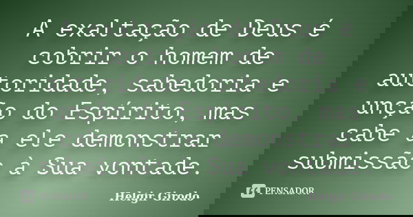 A exaltação de Deus é cobrir o homem de autoridade, sabedoria e unção do Espírito, mas cabe a ele demonstrar submissão à Sua vontade.... Frase de Helgir Girodo.