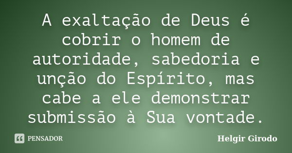 A exaltação de Deus é cobrir o homem de autoridade, sabedoria e unção do Espírito, mas cabe a ele demonstrar submissão à Sua vontade.... Frase de Helgir Girodo.