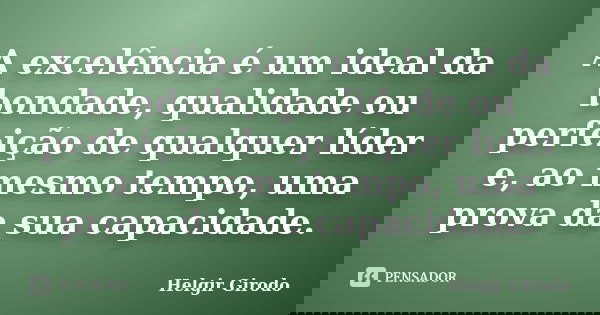 A excelência é um ideal da bondade, qualidade ou perfeição de qualquer líder e, ao mesmo tempo, uma prova da sua capacidade.... Frase de Helgir Girodo.