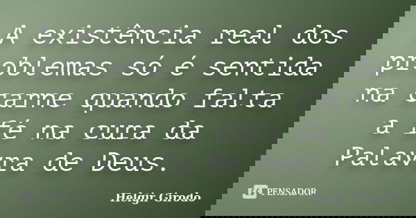 A existência real dos problemas só é sentida na carne quando falta a fé na cura da Palavra de Deus.... Frase de Helgir Girodo.