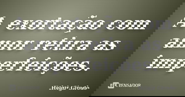 A exortação com amor retira as imperfeições.... Frase de Helgir Girodo.