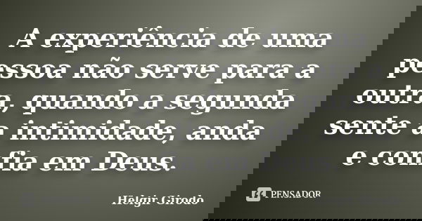 A experiência de uma pessoa não serve para a outra, quando a segunda sente a intimidade, anda e confia em Deus.... Frase de Helgir Girodo.