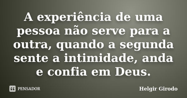 A experiência de uma pessoa não serve para a outra, quando a segunda sente a intimidade, anda e confia em Deus.... Frase de Helgir Girodo.