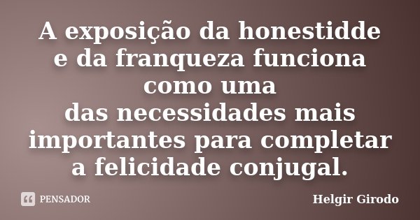A exposição da honestidde e da franqueza funciona como uma das necessidades mais importantes para completar a felicidade conjugal.... Frase de Helgir Girodo.