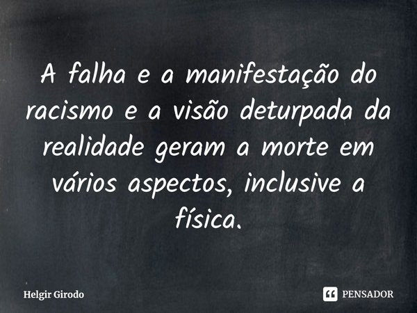 ⁠A falha e a manifestação do racismo e a visão deturpada da realidade geram a morte em vários aspectos, inclusive a física.... Frase de Helgir Girodo.