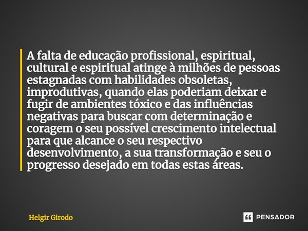 A falta de educação profissional, espiritual, cultural e espiritual atinge à milhões de pessoas estagnadas com habilidades obsoletas, improdutivas, quando elas ... Frase de Helgir Girodo.