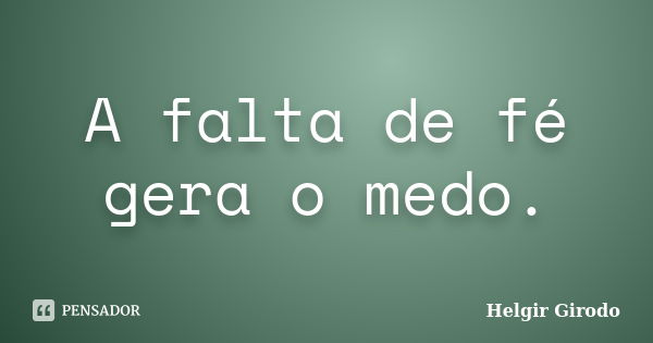 A falta de fé gera o medo.... Frase de Helgir Girodo.