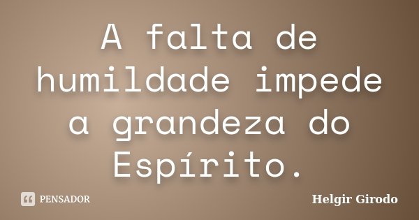 A falta de humildade impede a grandeza do Espírito.... Frase de Helgir Girodo.