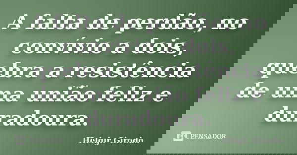 A falta de perdão, no convívio a dois, quebra a resistência de uma união feliz e duradoura.... Frase de Helgir Girodo.