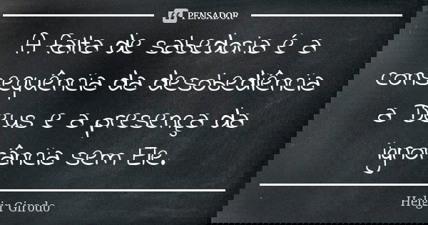 A falta de sabedoria é a consequência da desobediência a Deus e a presença da ignorância sem Ele.... Frase de Helgir Girodo.