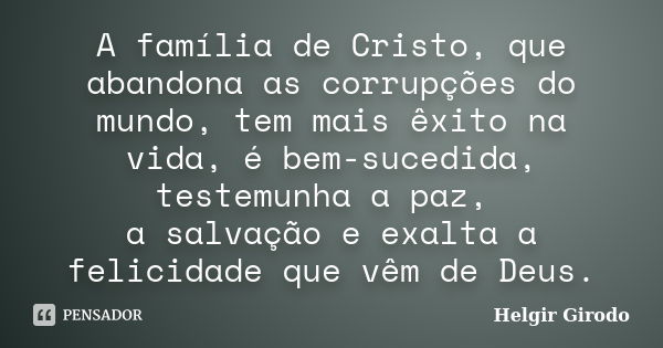 A família de Cristo, que abandona as corrupções do mundo, tem mais êxito na vida, é bem-sucedida, testemunha a paz, a salvação e exalta a felicidade que vêm de ... Frase de Helgir Girodo.