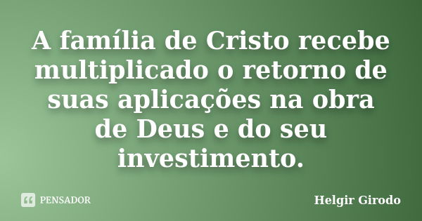 A família de Cristo recebe multiplicado o retorno de suas aplicações na obra de Deus e do seu investimento.... Frase de Helgir Girodo.