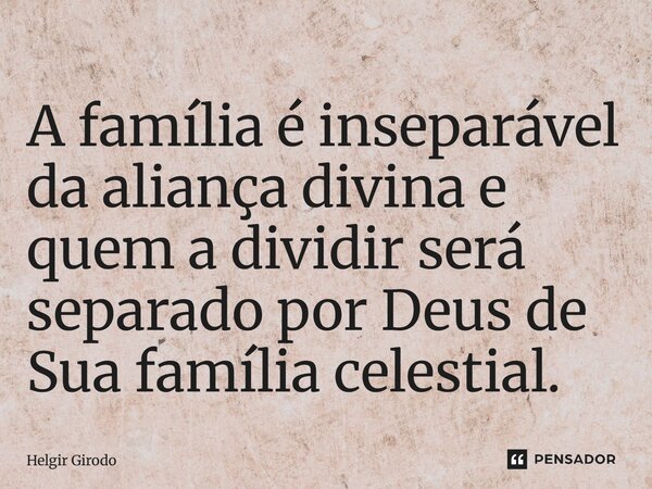 ⁠A família é inseparável da aliança divina e quem a dividir será separado por Deus de Sua família celestial.... Frase de Helgir Girodo.