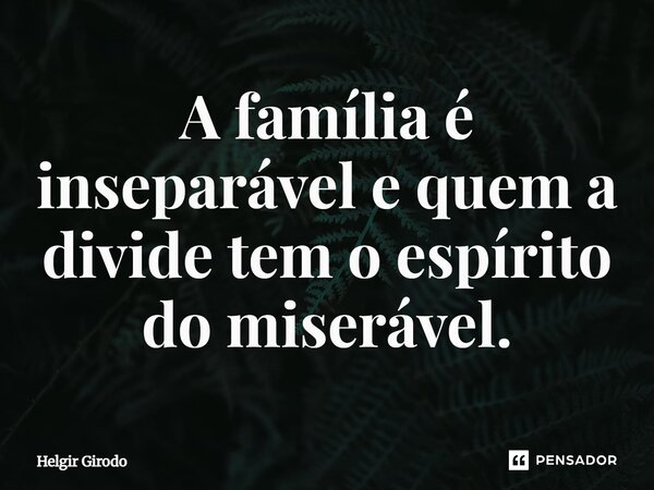 ⁠A família é inseparável e quem a divide tem o espírito do miserável.... Frase de Helgir Girodo.