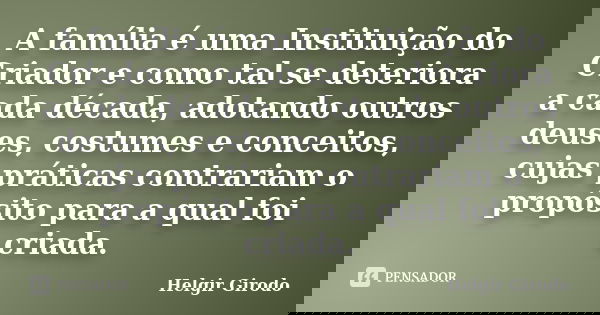 A família é uma Instituição do Criador e como tal se deteriora a cada década, adotando outros deuses, costumes e conceitos, cujas práticas contrariam o propósit... Frase de Helgir Girodo.