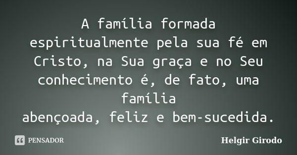 A família formada espiritualmente pela sua fé em Cristo, na Sua graça e no Seu conhecimento é, de fato, uma família abençoada, feliz e bem-sucedida.... Frase de Helgir Girodo.