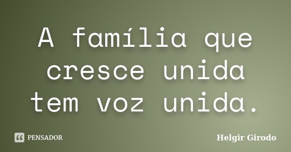 A família que cresce unida tem voz unida.... Frase de Helgir Girodo.