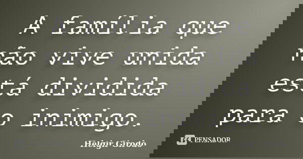 A família que não vive unida está dividida para o inimigo.... Frase de Helgir Girodo.