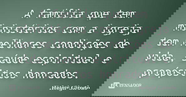 A família que tem ministérios com a igreja tem melhores condições de vida, saúde espiritual e propósitos honrados.... Frase de Helgir Girodo.