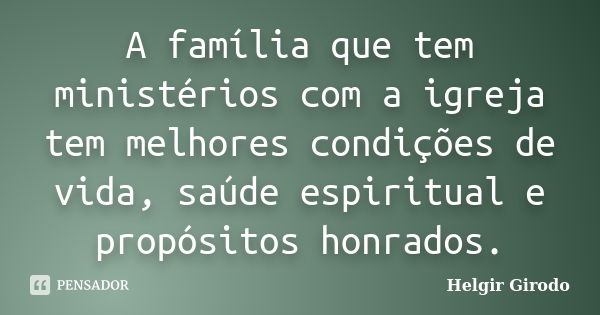 A família que tem ministérios com a igreja tem melhores condições de vida, saúde espiritual e propósitos honrados.... Frase de Helgir Girodo.