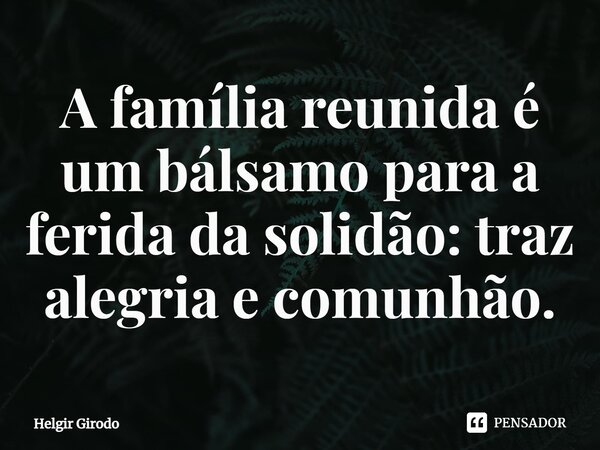 ⁠A família reunida é um bálsamo para a ferida da solidão: traz alegria e comunhão.... Frase de Helgir Girodo.