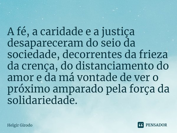 ⁠A fé, a caridade e a justiça desapareceram do seio da sociedade, decorrentes da frieza da crença, do distanciamento do amor e da má vontade de ver o próximo am... Frase de Helgir Girodo.