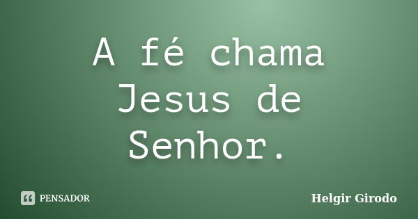 A fé chama Jesus de Senhor.... Frase de Helgir Girodo.