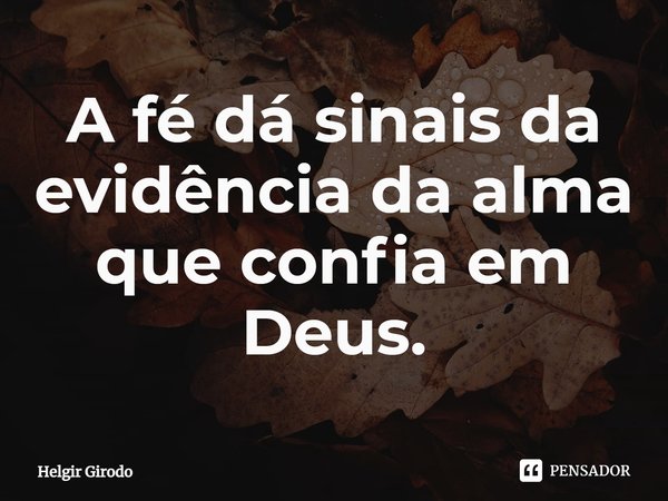 ⁠A fé dá sinais da evidência da alma que confia em Deus.... Frase de Helgir Girodo.