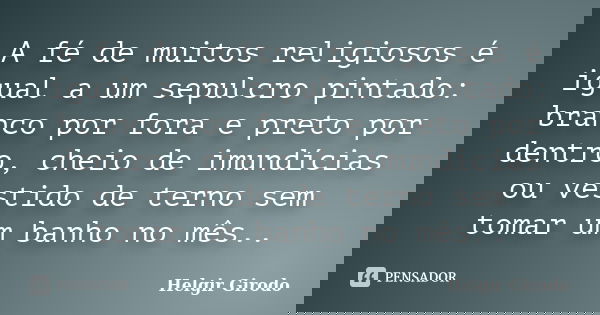 A fé de muitos religiosos é igual a um sepulcro pintado: branco por fora e preto por dentro, cheio de imundícias ou vestido de terno sem tomar um banho no mês..... Frase de Helgir Girodo.