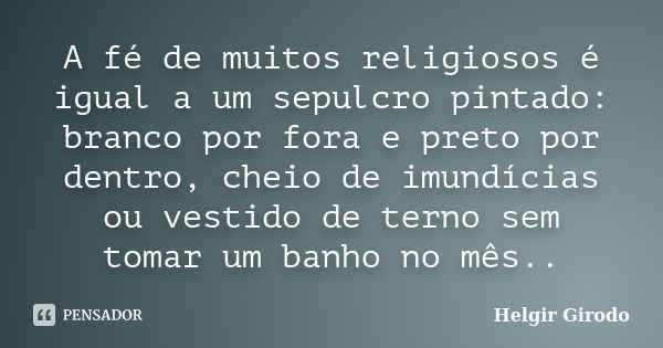 A fé de muitos religiosos é igual a um sepulcro pintado: branco por fora e preto por dentro, cheio de imundícias ou vestido de terno sem tomar um banho no mês..... Frase de Helgir Girodo.