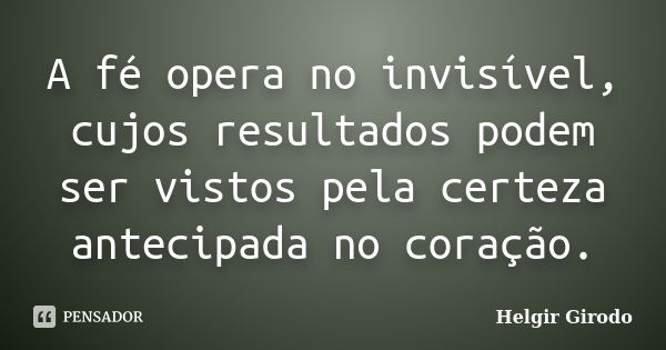 A fé opera no invisível, cujos resultados podem ser vistos pela certeza antecipada no coração.... Frase de Helgir Girodo.