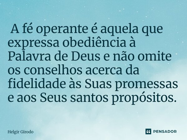⁠ A fé operante é aquela que expressa obediência à Palavra de Deus e não omite os conselhos acerca da fidelidade às Suas promessas e aos Seus santos propósitos.... Frase de Helgir Girodo.