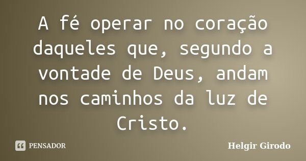 A fé operar no coração daqueles que, segundo a vontade de Deus, andam nos caminhos da luz de Cristo.... Frase de Helgir Girodo.