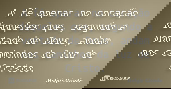 A fé operar no coração daqueles que, segundo a vontade de Deus, andam nos caminhos da luz de Cristo.... Frase de Helgir Girodo.